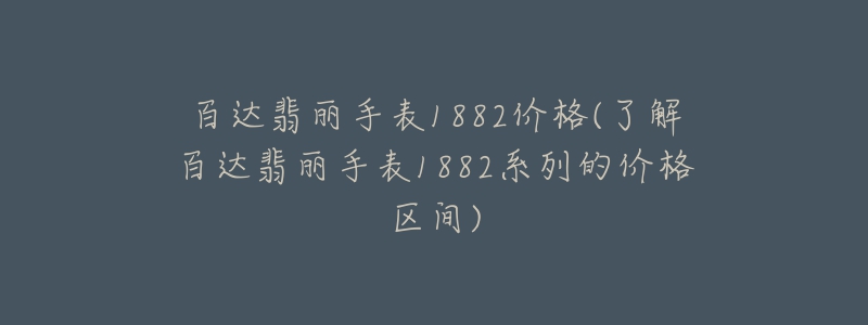 百达翡丽手表1882价格(了解百达翡丽手表1882系列的价格区间)-名表号 百达翡丽手表1882价格(了解百达翡丽手表1882系列的价格区间)
