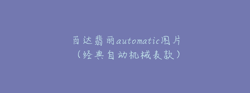 百达翡丽automatic图片(经典自动机械表款)-名表号 百达翡丽automatic图片(经典自动机械表款)