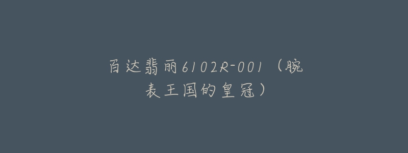 百达翡丽6102R-001(腕表王国的皇冠)-名表号 百达翡丽6102R-001(腕表王国的皇冠)
