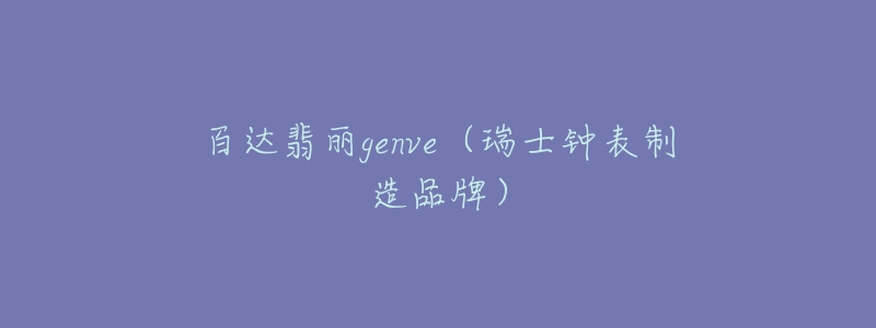百达翡丽genve(瑞士钟表制造品牌)-名表号 百达翡丽genve(瑞士钟表制造品牌)