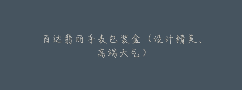 百达翡丽手表包装盒(设计精美、高端大气)-名表号 百达翡丽手表包装盒(设计精美、高端大气)