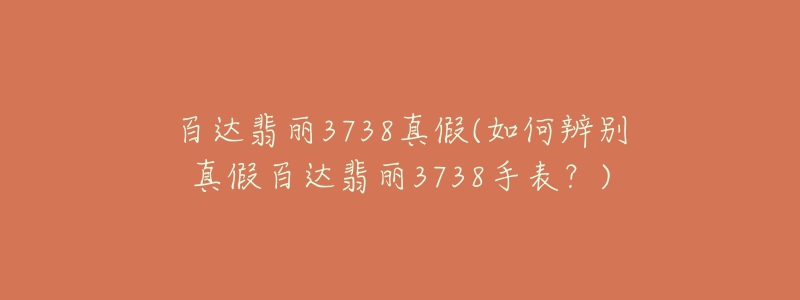 百达翡丽3738真假(如何辨别真假百达翡丽3738手表?)-名表号 百达翡丽3738真假(如何辨别真假百达翡丽3738手表?)
