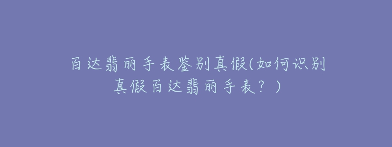 百达翡丽手表鉴别真假(如何识别真假百达翡丽手表?)-名表号 百达翡丽手表鉴别真假(如何识别真假百达翡丽手表?)