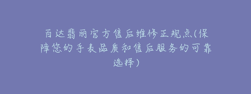 百达翡丽官方售后维修正规点(保障您的手表品质和售后服务的可靠选择)-名表号 百达翡丽官方售后维修正规点(保障您的手表品质和售后服务的可靠选择)