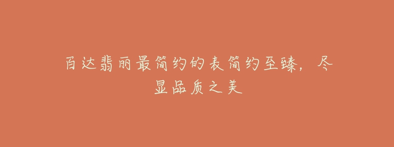 百达翡丽最简约的表简约至臻,尽显品质之美-名表号 百达翡丽最简约的表简约至臻,尽显品质之美