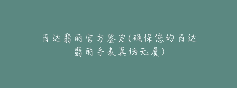 百达翡丽官方鉴定(确保您的百达翡丽手表真伪无虞)-名表号 百达翡丽官方鉴定(确保您的百达翡丽手表真伪无虞)