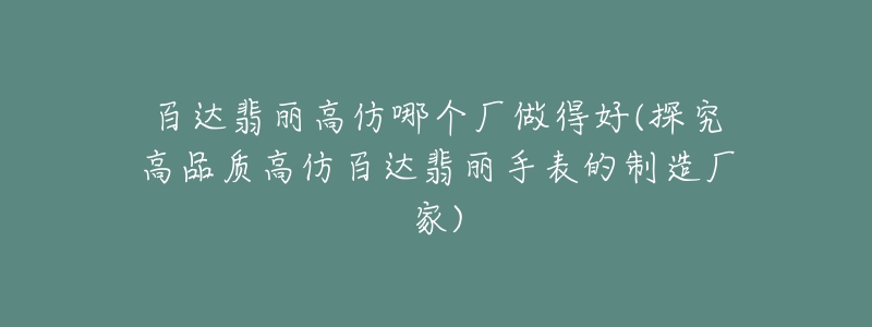 百达翡丽高仿哪个厂做得好(探究高品质高仿百达翡丽手表的制造厂家)-名表号 百达翡丽高仿哪个厂做得好(探究高品质高仿百达翡丽手表的制造厂家)
