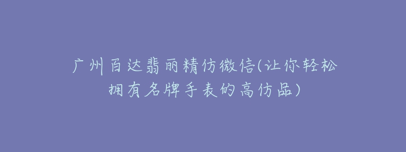 广州百达翡丽精仿微信(让你轻松拥有名牌手表的高仿品)-名表号 广州百达翡丽精仿微信(让你轻松拥有名牌手表的高仿品)