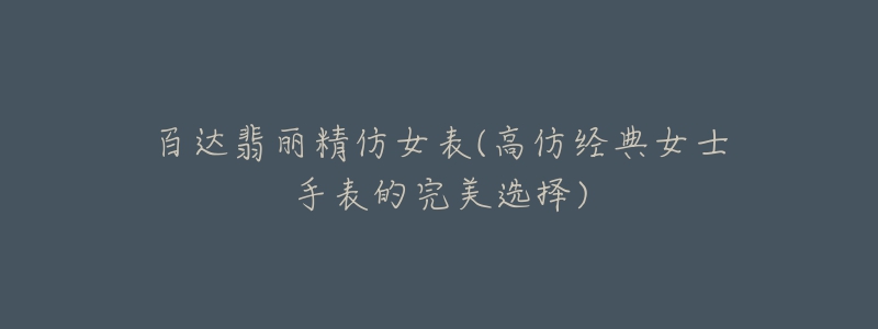百达翡丽精仿女表(高仿经典女士手表的完美选择)-名表号 百达翡丽精仿女表(高仿经典女士手表的完美选择)