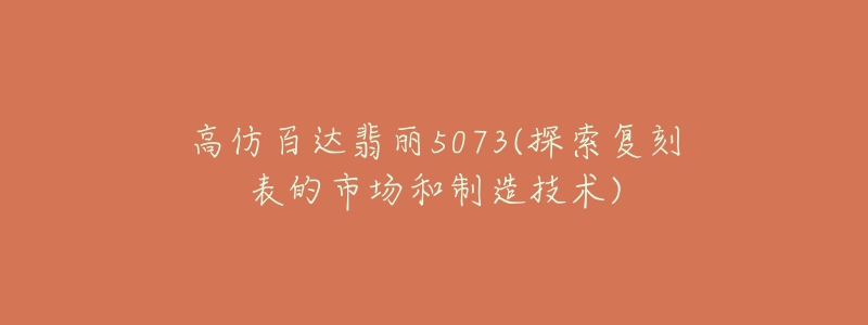 高仿百达翡丽5073(探索复刻表的市场和制造技术)-名表号 高仿百达翡丽5073(探索复刻表的市场和制造技术)