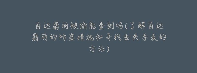 百达翡丽被偷能查到吗(了解百达翡丽的防盗措施和寻找丢失手表的方法)-名表号 百达翡丽被偷能查到吗(了解百达翡丽的防盗措施和寻找丢失手表的方法)