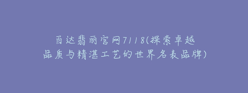 百达翡丽官网7118(探索卓越品质与精湛工艺的世界名表品牌)-名表号 百达翡丽官网7118(探索卓越品质与精湛工艺的世界名表品牌)