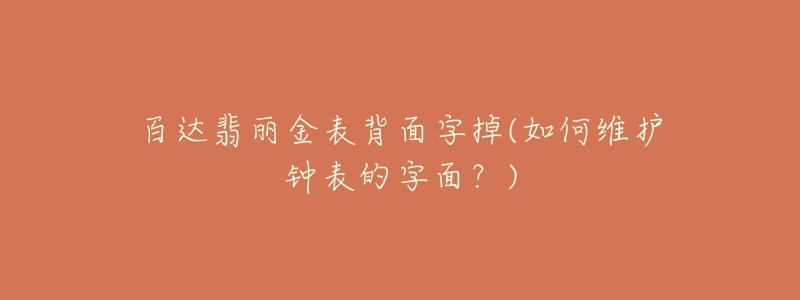 百达翡丽金表背面字掉(如何维护钟表的字面?)-名表号 百达翡丽金表背面字掉(如何维护钟表的字面?)