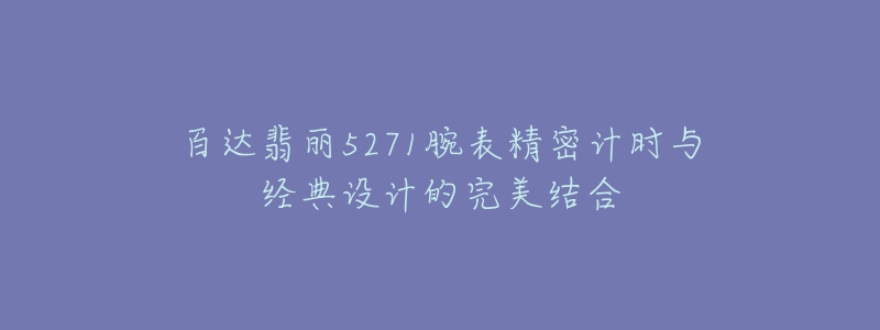 百达翡丽5271腕表精密计时与经典设计的完美结合-名表号 百达翡丽5271腕表精密计时与经典设计的完美结合