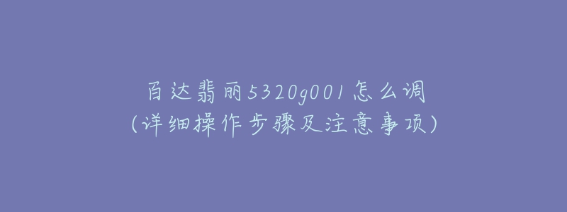 百达翡丽5320g001怎么调(详细操作步骤及注意事项)-名表号 百达翡丽5320g001怎么调(详细操作步骤及注意事项)