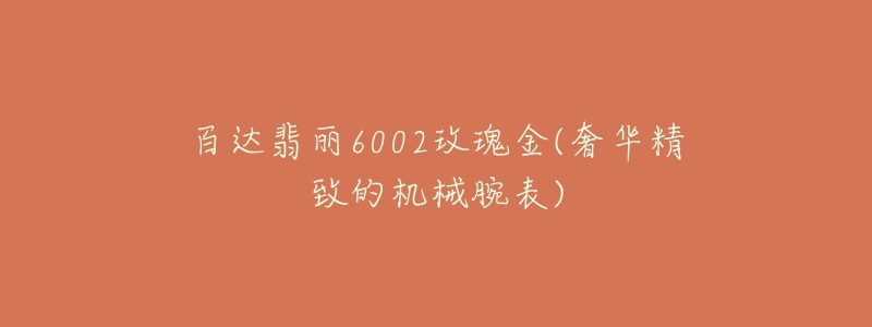 百达翡丽6002玫瑰金(奢华精致的机械腕表)-名表号 百达翡丽6002玫瑰金(奢华精致的机械腕表)