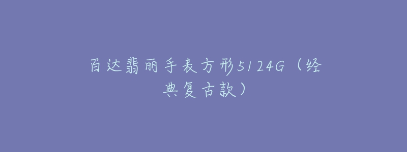 百达翡丽手表方形5124G(经典复古款)-名表号 百达翡丽手表方形5124G(经典复古款)