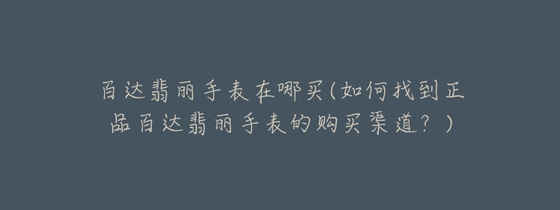 百达翡丽手表在哪买(如何找到正品百达翡丽手表的购买渠道?)-名表号 百达翡丽手表在哪买(如何找到正品百达翡丽手表的购买渠道?)