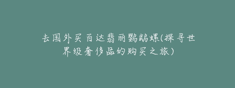 去国外买百达翡丽鹦鹉螺(探寻世界级奢侈品的购买之旅)-名表号 去国外买百达翡丽鹦鹉螺(探寻世界级奢侈品的购买之旅)