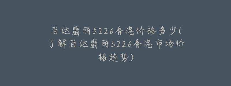 百达翡丽5226香港价格多少(了解百达翡丽5226香港市场价格趋势)-名表号 百达翡丽5226香港价格多少(了解百达翡丽5226香港市场价格趋势)