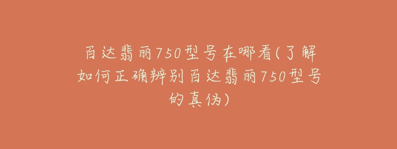 百达翡丽750型号在哪看(了解如何正确辨别百达翡丽750型号的真伪)-名表号 百达翡丽750型号在哪看(了解如何正确辨别百达翡丽750型号的真伪)