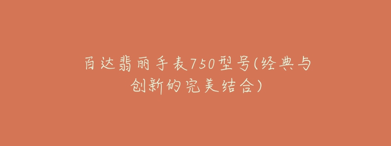 百达翡丽手表750型号(经典与创新的完美结合)-名表号 百达翡丽手表750型号(经典与创新的完美结合)