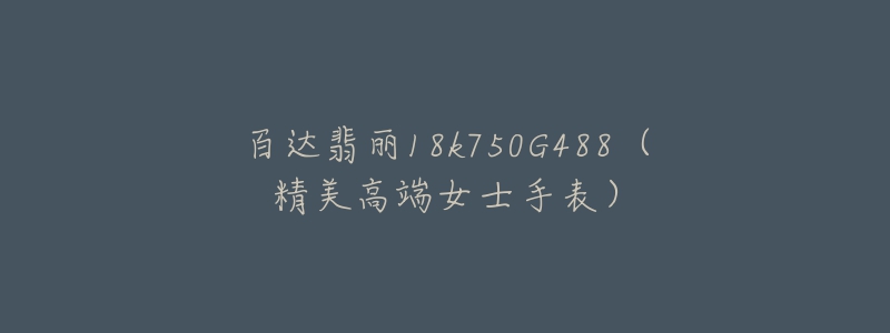 百达翡丽18k750G488(精美高端女士手表)-名表号 百达翡丽18k750G488(精美高端女士手表)