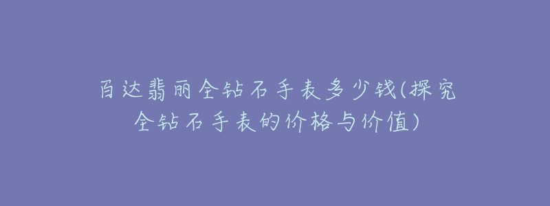 百达翡丽全钻石手表多少钱(探究全钻石手表的价格与价值)-名表号 百达翡丽全钻石手表多少钱(探究全钻石手表的价格与价值)