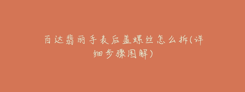 百达翡丽手表后盖螺丝怎么拆(详细步骤图解)-名表号 百达翡丽手表后盖螺丝怎么拆(详细步骤图解)