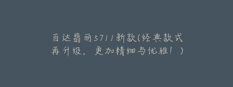 百达翡丽5711新款(经典款式再升级,更加精细与优雅!)-名表号 百达翡丽5711新款(经典款式再升级,更加精细与优雅!)