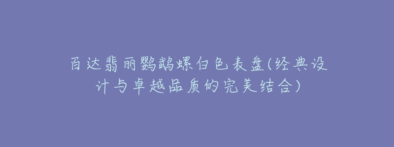 百达翡丽鹦鹉螺白色表盘(经典设计与卓越品质的完美结合)-名表号 百达翡丽鹦鹉螺白色表盘(经典设计与卓越品质的完美结合)