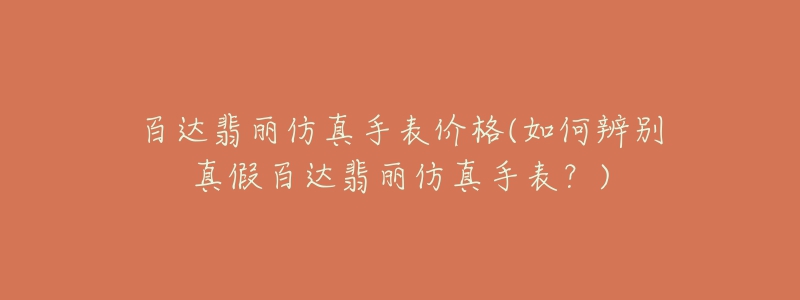 百达翡丽仿真手表价格(如何辨别真假百达翡丽仿真手表？)