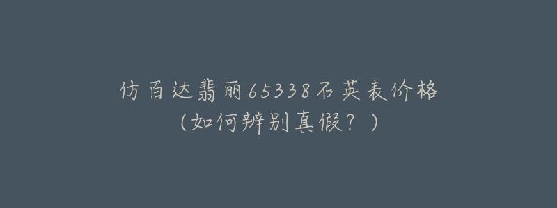 仿百达翡丽65338石英表价格(如何辨别真假?)-名表号 仿百达翡丽65338石英表价格(如何辨别真假?)