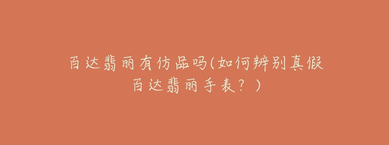 百达翡丽有仿品吗(如何辨别真假百达翡丽手表?)-名表号 百达翡丽有仿品吗(如何辨别真假百达翡丽手表?)