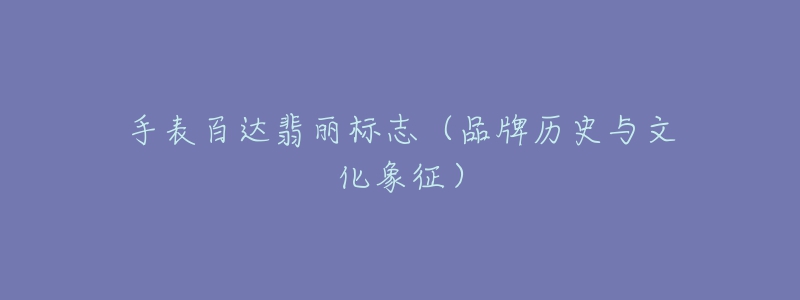 手表百达翡丽标志(品牌历史与文化象征)-名表号 手表百达翡丽标志(品牌历史与文化象征)