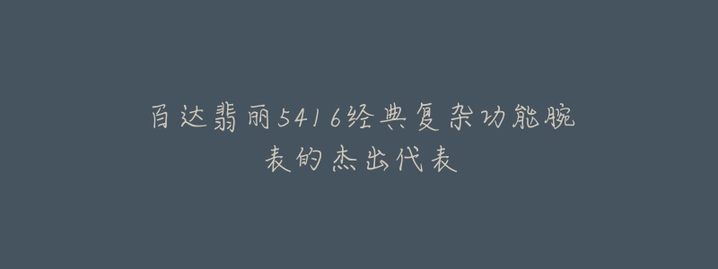 百达翡丽5416经典复杂功能腕表的杰出代表-名表号 百达翡丽5416经典复杂功能腕表的杰出代表