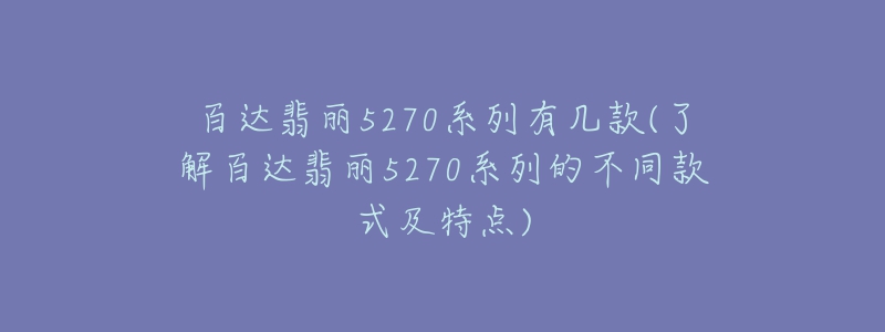 百达翡丽5270系列有几款(了解百达翡丽5270系列的不同款式及特点)