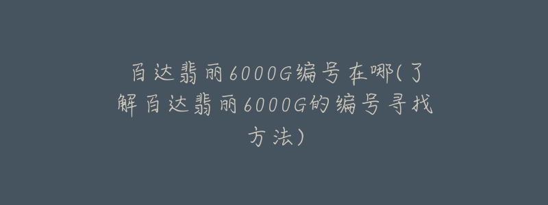 百达翡丽6000G编号在哪(了解百达翡丽6000G的编号寻找方法)-名表号 百达翡丽6000G编号在哪(了解百达翡丽6000G的编号寻找方法)