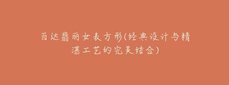 百达翡丽女表方形(经典设计与精湛工艺的完美结合)-名表号 百达翡丽女表方形(经典设计与精湛工艺的完美结合)
