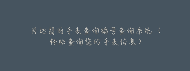 百达翡丽手表查询编号查询系统(轻松查询您的手表信息)-名表号 百达翡丽手表查询编号查询系统(轻松查询您的手表信息)