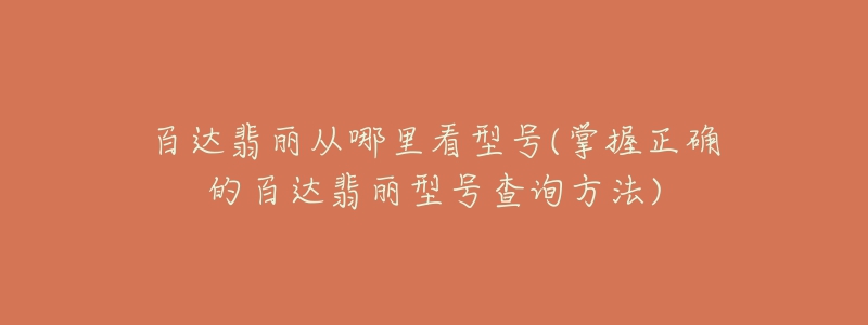 百达翡丽从哪里看型号(掌握正确的百达翡丽型号查询方法)