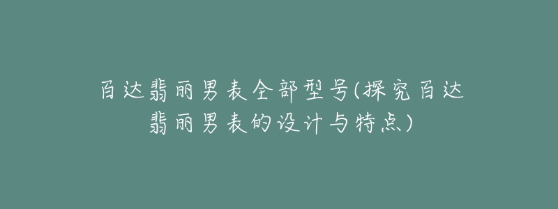 百达翡丽男表全部型号(探究百达翡丽男表的设计与特点)-名表号 百达翡丽男表全部型号(探究百达翡丽男表的设计与特点)