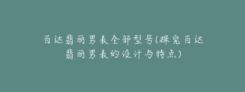 百达翡丽男表全部型号(探究百达翡丽男表的设计与特点)