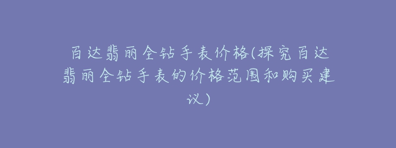 百达翡丽全钻手表价格(探究百达翡丽全钻手表的价格范围和购买建议)-名表号 百达翡丽全钻手表价格(探究百达翡丽全钻手表的价格范围和购买建议)