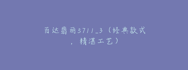 百达翡丽5711_3(经典款式,精湛工艺)-名表号 百达翡丽5711_3(经典款式,精湛工艺)