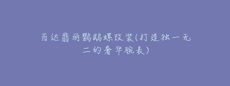 百达翡丽鹦鹉螺改装(打造独一无二的奢华腕表)-名表号 百达翡丽鹦鹉螺改装(打造独一无二的奢华腕表)