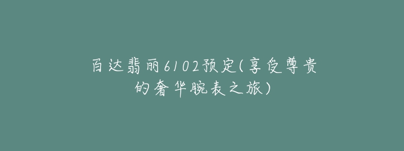 百达翡丽6102预定(享受尊贵的奢华腕表之旅)-名表号 百达翡丽6102预定(享受尊贵的奢华腕表之旅)
