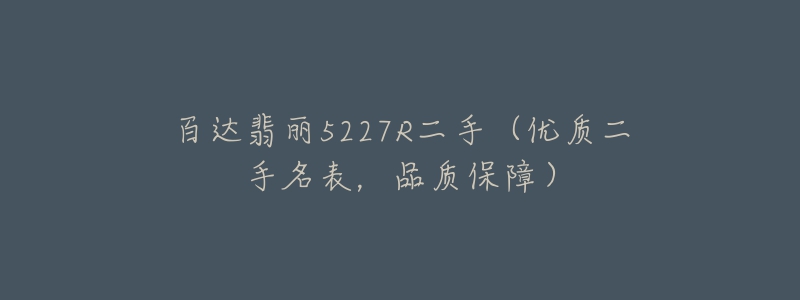 百达翡丽5227R二手(优质二手名表,品质保障)-名表号 百达翡丽5227R二手(优质二手名表,品质保障)