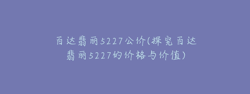 百达翡丽5227公价(探究百达翡丽5227的价格与价值)-名表号 百达翡丽5227公价(探究百达翡丽5227的价格与价值)