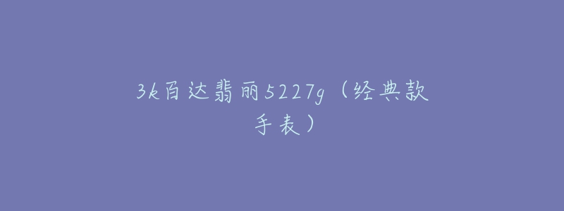 3k百达翡丽5227g(经典款手表)-名表号 3k百达翡丽5227g(经典款手表)